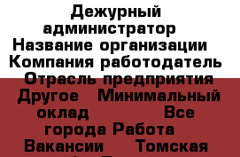 Дежурный администратор › Название организации ­ Компания-работодатель › Отрасль предприятия ­ Другое › Минимальный оклад ­ 22 000 - Все города Работа » Вакансии   . Томская обл.,Томск г.